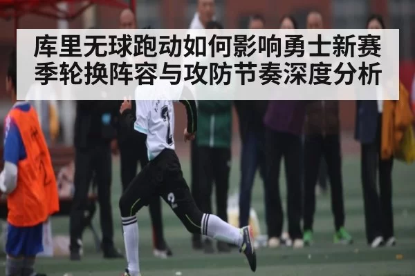 库里无球跑动如何影响勇士新赛季轮换阵容与攻防节奏深度分析(tianbo)
